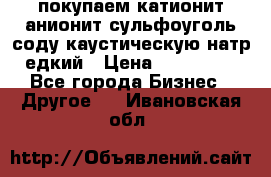 покупаем катионит анионит сульфоуголь соду каустическую натр едкий › Цена ­ 150 000 - Все города Бизнес » Другое   . Ивановская обл.